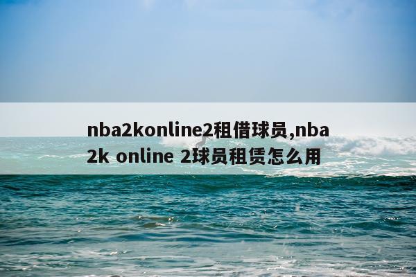 nba2konline2租借球员,nba2k online 2球员租赁怎么用