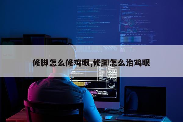 修脚怎么修鸡眼,修脚怎么治鸡眼