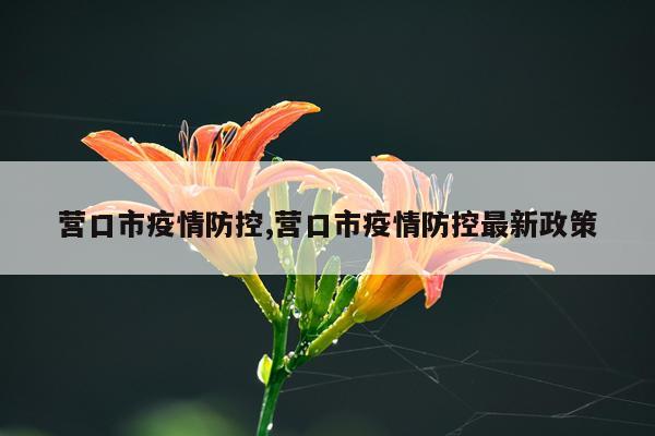 营口市疫情防控,营口市疫情防控最新政策