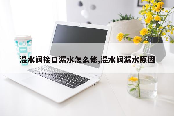 混水阀接口漏水怎么修,混水阀漏水原因