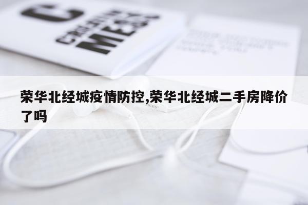 荣华北经城疫情防控,荣华北经城二手房降价了吗