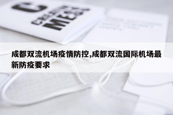 成都双流机场疫情防控,成都双流国际机场最新防疫要求