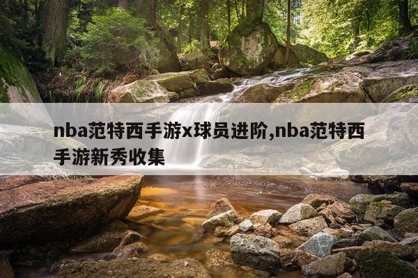 nba范特西手游x球员进阶,nba范特西手游新秀收集