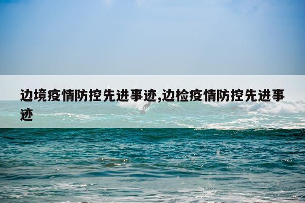 边境疫情防控先进事迹,边检疫情防控先进事迹