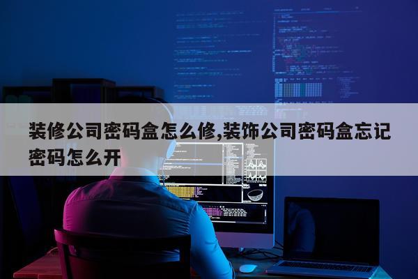 装修公司密码盒怎么修,装饰公司密码盒忘记密码怎么开