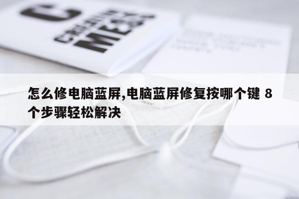 怎么修电脑蓝屏,电脑蓝屏修复按哪个键 8个步骤轻松解决