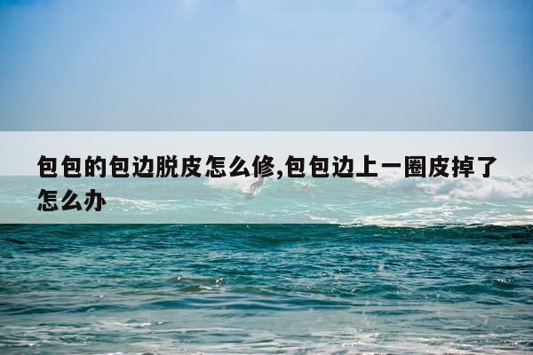 包包的包边脱皮怎么修,包包边上一圈皮掉了怎么办