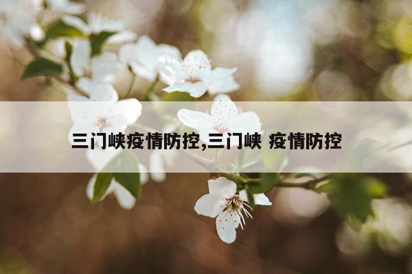 三门峡疫情防控,三门峡 疫情防控