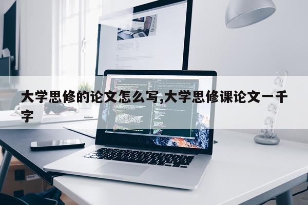 大学思修的论文怎么写,大学思修课论文一千字