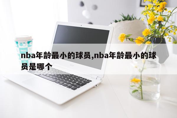 nba年龄最小的球员,nba年龄最小的球员是哪个