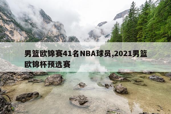 男篮欧锦赛41名NBA球员,2021男篮欧锦杯预选赛