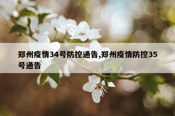 郑州疫情34号防控通告,郑州疫情防控35号通告