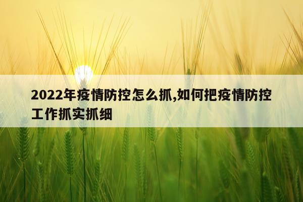 2022年疫情防控怎么抓,如何把疫情防控工作抓实抓细