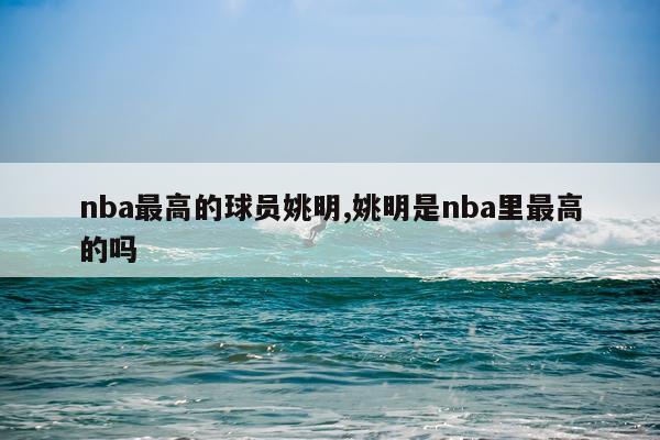 nba最高的球员姚明,姚明是nba里最高的吗