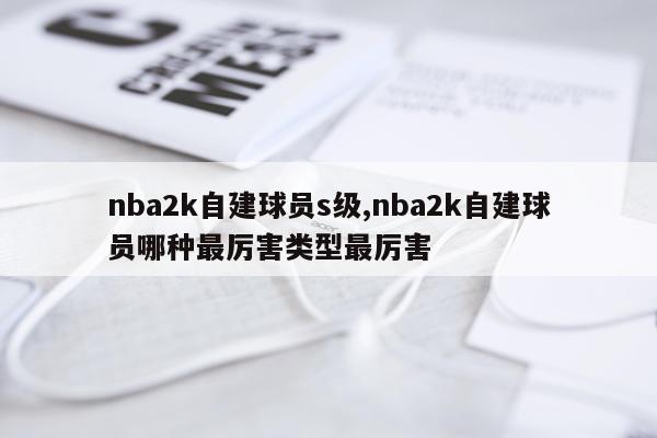 nba2k自建球员s级,nba2k自建球员哪种最厉害类型最厉害
