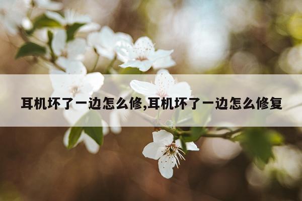 耳机坏了一边怎么修,耳机坏了一边怎么修复