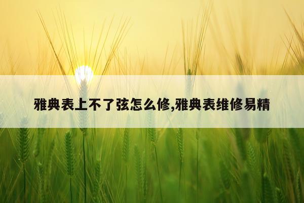 雅典表上不了弦怎么修,雅典表维修易精