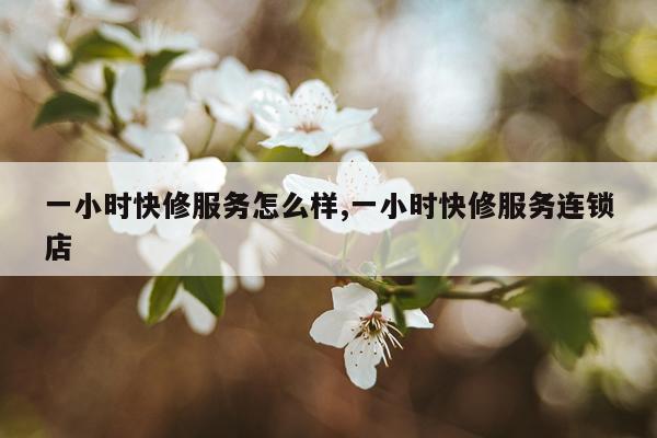 一小时快修服务怎么样,一小时快修服务连锁店