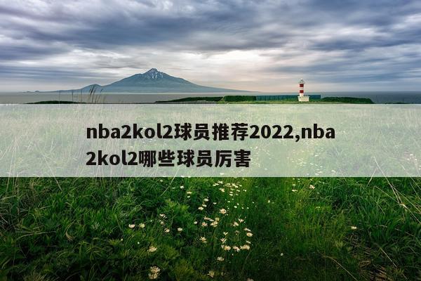 nba2kol2球员推荐2022,nba2kol2哪些球员厉害