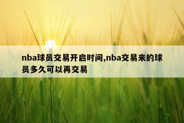 nba球员交易开启时间,nba交易来的球员多久可以再交易