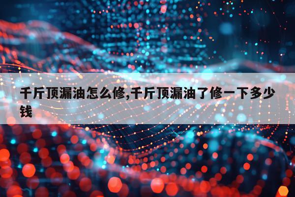 千斤顶漏油怎么修,千斤顶漏油了修一下多少钱