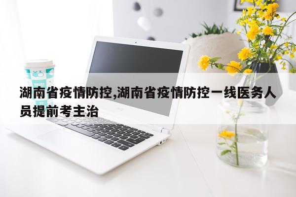 湖南省疫情防控,湖南省疫情防控一线医务人员提前考主治