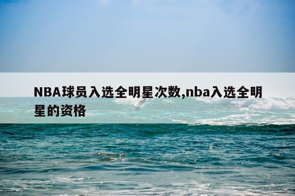 NBA球员入选全明星次数,nba入选全明星的资格