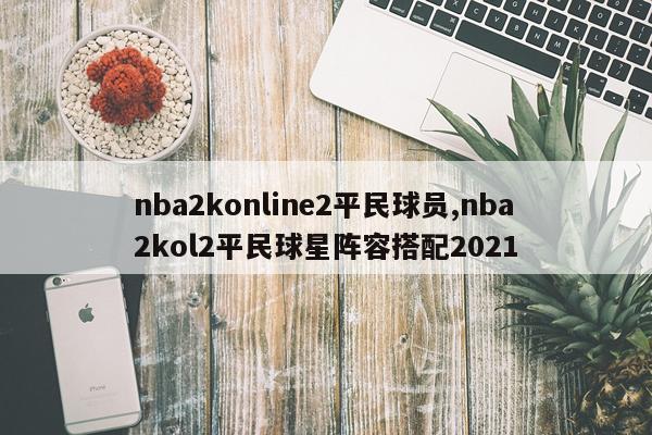 nba2konline2平民球员,nba2kol2平民球星阵容搭配2021