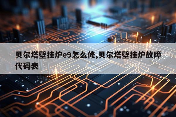 贝尔塔壁挂炉e9怎么修,贝尔塔壁挂炉故障代码表