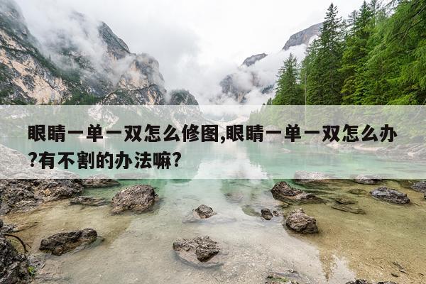 眼睛一单一双怎么修图,眼睛一单一双怎么办?有不割的办法嘛?