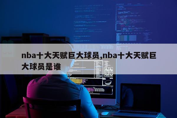 nba十大天赋巨大球员,nba十大天赋巨大球员是谁