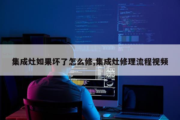 集成灶如果坏了怎么修,集成灶修理流程视频