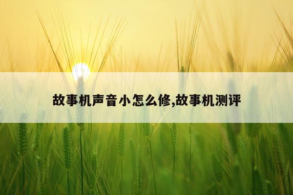 故事机声音小怎么修,故事机测评