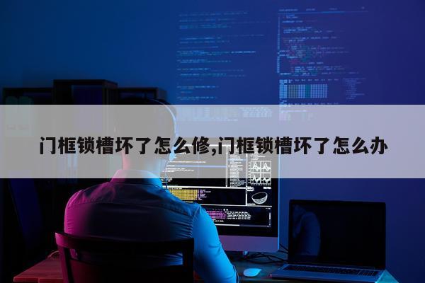 门框锁槽坏了怎么修,门框锁槽坏了怎么办