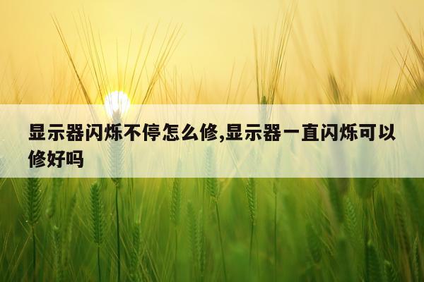 显示器闪烁不停怎么修,显示器一直闪烁可以修好吗