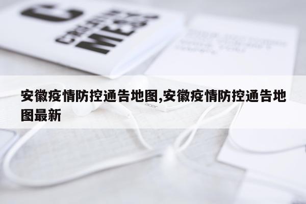 安徽疫情防控通告地图,安徽疫情防控通告地图最新