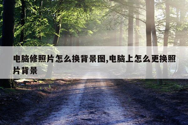 电脑修照片怎么换背景图,电脑上怎么更换照片背景