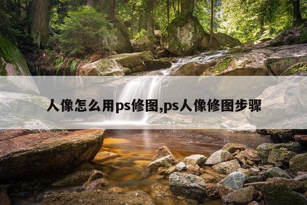 人像怎么用ps修图,ps人像修图步骤