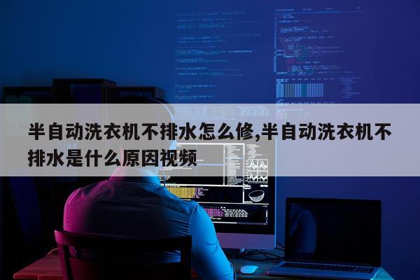 半自动洗衣机不排水怎么修,半自动洗衣机不排水是什么原因视频