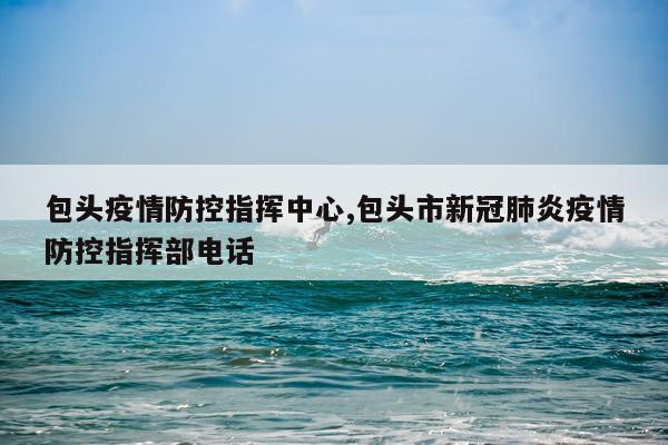 包头疫情防控指挥中心,包头市新冠肺炎疫情防控指挥部电话