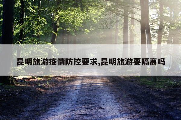 昆明旅游疫情防控要求,昆明旅游要隔离吗