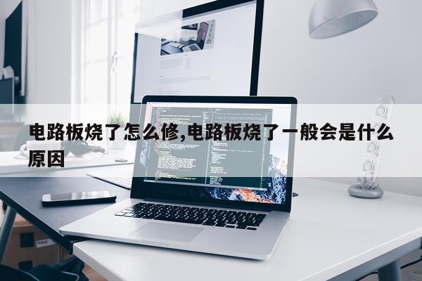 电路板烧了怎么修,电路板烧了一般会是什么原因