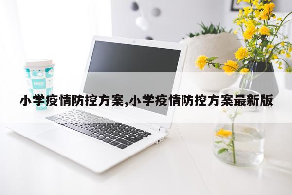 小学疫情防控方案,小学疫情防控方案最新版