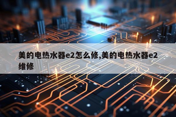 美的电热水器e2怎么修,美的电热水器e2维修