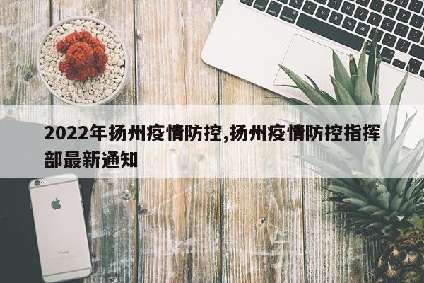 2022年扬州疫情防控,扬州疫情防控指挥部最新通知