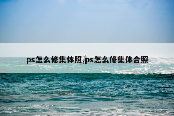 ps怎么修集体照,ps怎么修集体合照