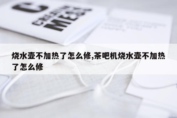 烧水壶不加热了怎么修,茶吧机烧水壶不加热了怎么修