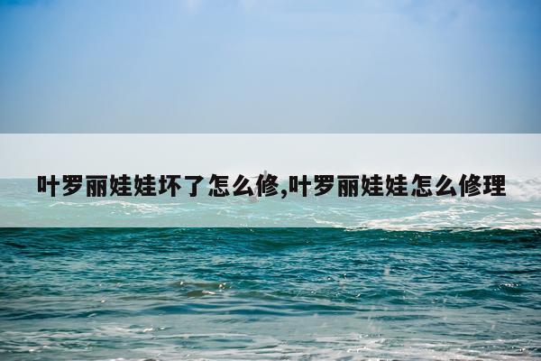 叶罗丽娃娃坏了怎么修,叶罗丽娃娃怎么修理