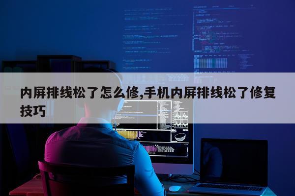 内屏排线松了怎么修,手机内屏排线松了修复技巧