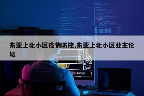 东亚上北小区疫情防控,东亚上北小区业主论坛